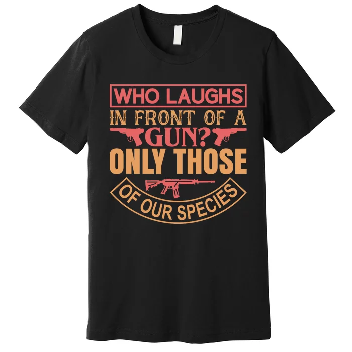 Who Laughs In Front Of A Gun Only Those Of Our Species Premium T-Shirt