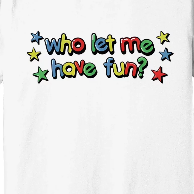 Who Let Me Have Fun Premium T-Shirt