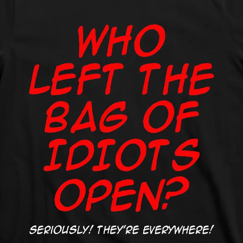 Who Left The Bag Of Idiots Open Seriously TheyRe Everywhere T-Shirt