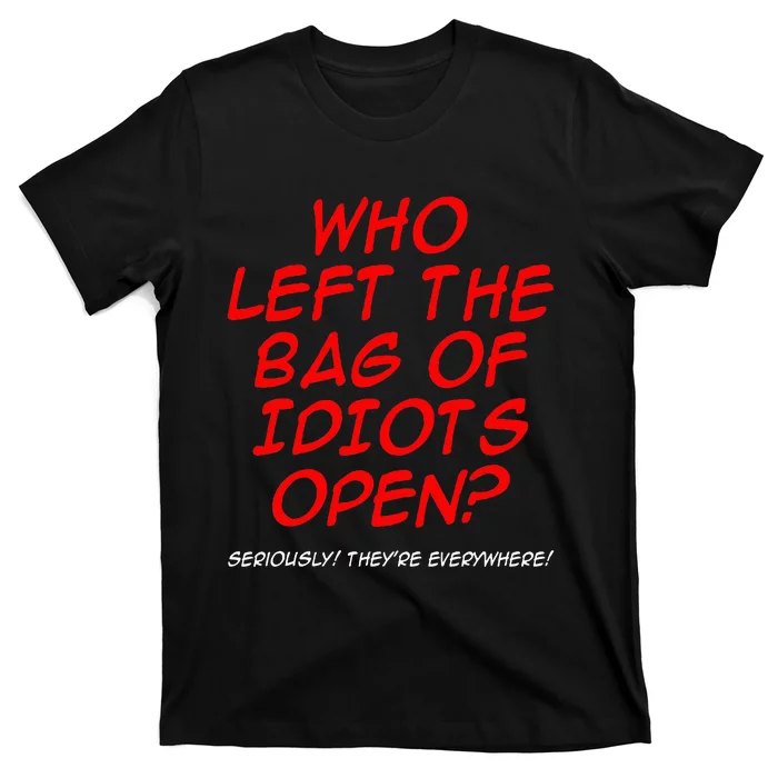 Who Left The Bag Of Idiots Open Seriously TheyRe Everywhere T-Shirt