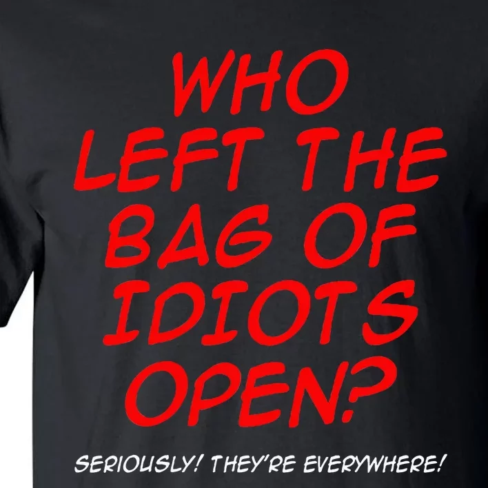 Who Left The Bag Of Idiots Open Seriously TheyRe Everywhere Tall T-Shirt