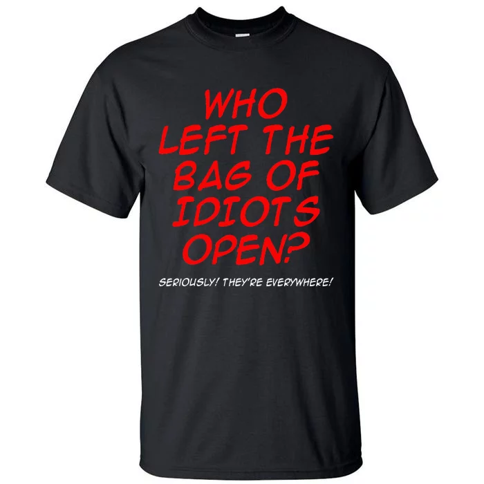 Who Left The Bag Of Idiots Open Seriously TheyRe Everywhere Tall T-Shirt