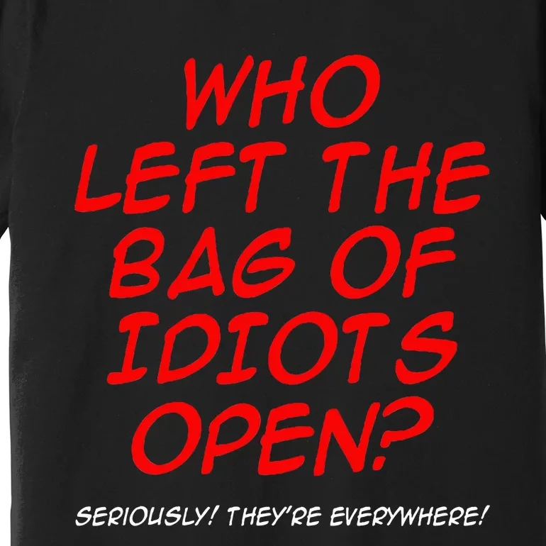 Who Left The Bag Of Idiots Open Seriously TheyRe Everywhere Premium T-Shirt