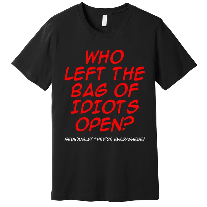 Who Left The Bag Of Idiots Open Seriously TheyRe Everywhere Premium T-Shirt