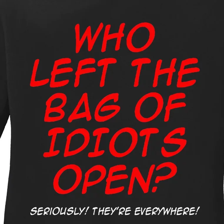 Who Left The Bag Of Idiots Open Seriously TheyRe Everywhere Ladies Long Sleeve Shirt