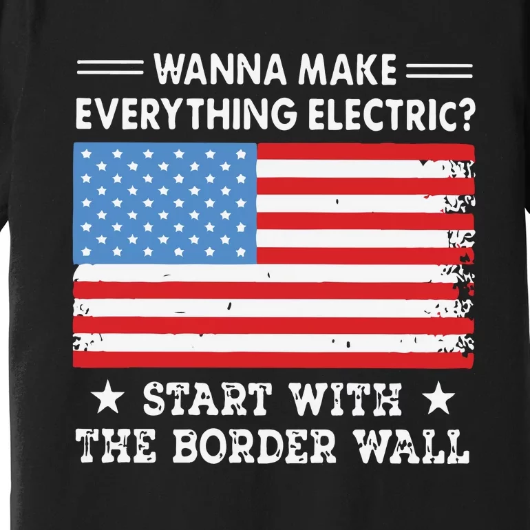 Wanna Make Everything Electric Start With The Border Wall Premium T-Shirt