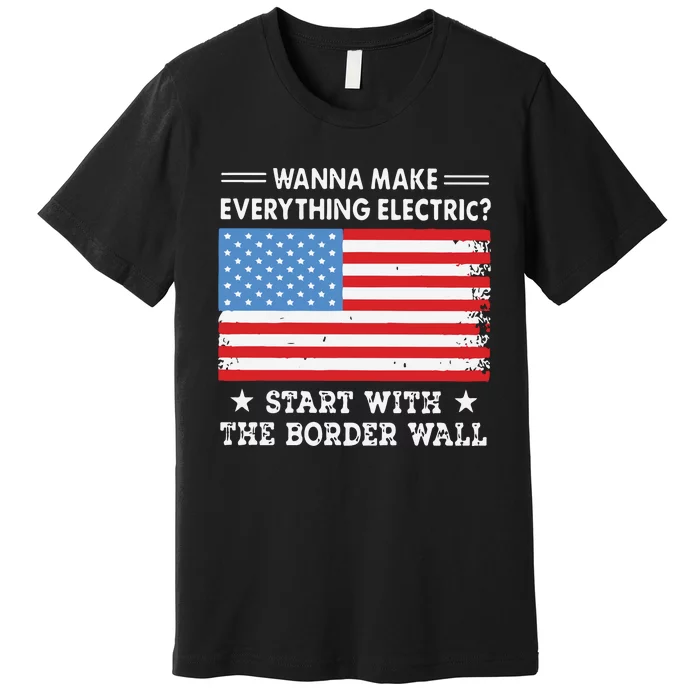 Wanna Make Everything Electric Start With The Border Wall Premium T-Shirt