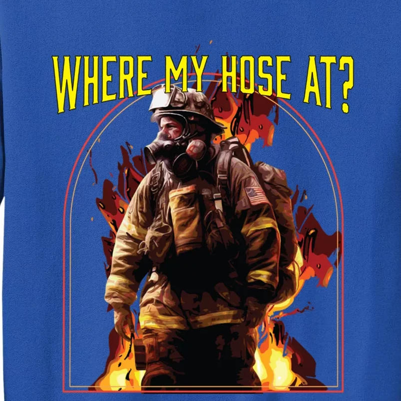 Where My Hose At Fire Firefighter Fire Rescue Cute Gift Tall Sweatshirt