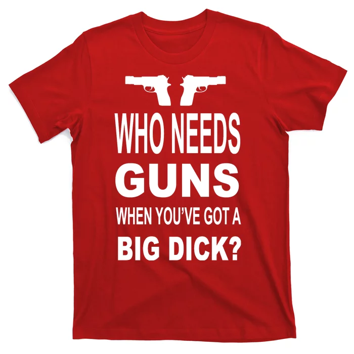 Who Needs Guns When Youve Got A Big Dick T-Shirt