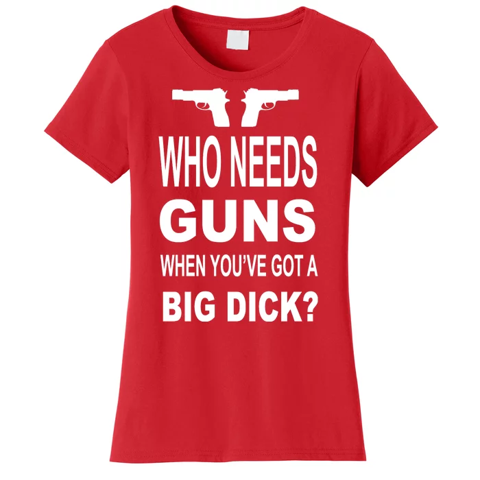 Who Needs Guns When Youve Got A Big Dick Women's T-Shirt