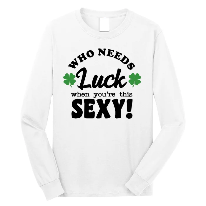 Who Needs Luck When You're This Sexy Funny St Patrick's Day Long Sleeve Shirt