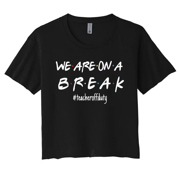 WeRe On A Break Teacher Off Duty Last Day Of School Friends Women's Crop Top Tee