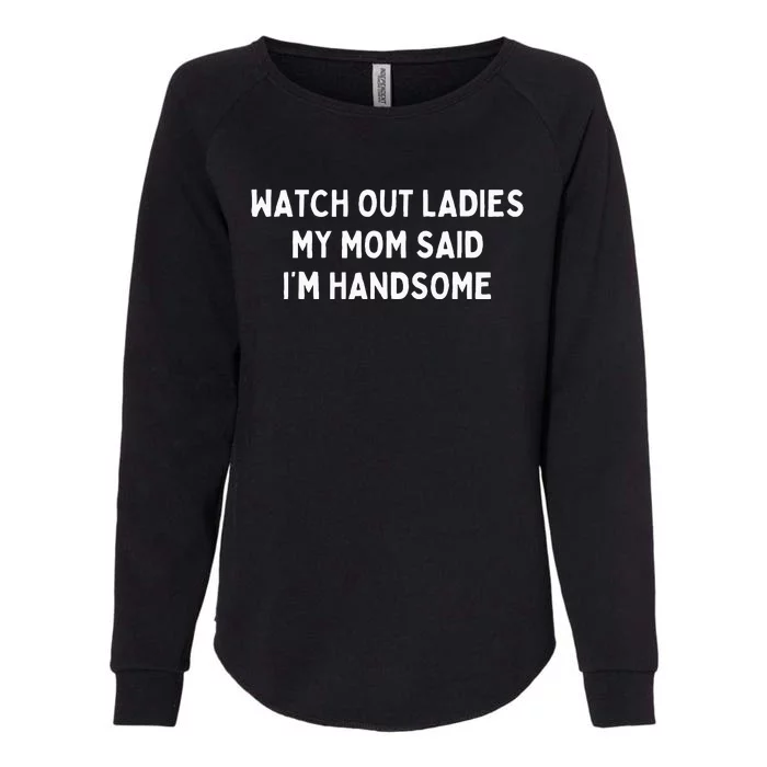 Watch Out Ladies My Mom Said IM Handsome Womens California Wash Sweatshirt