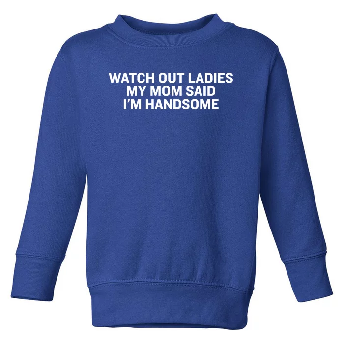 Watch Out Ladies My Mom Said Im Handsome Toddler Sweatshirt