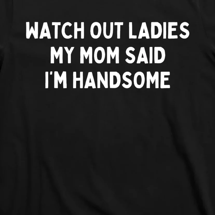 Watch Out Ladies My Mom Said Im Handsome T-Shirt