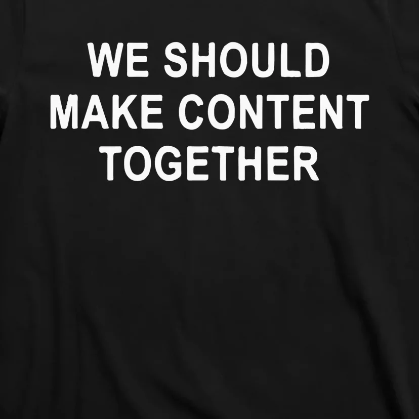 We Should Make Content Together T-Shirt