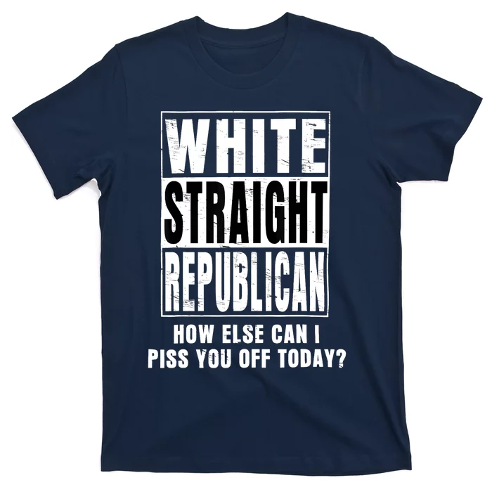 White Straight Republican How Else Can I Piss You Off Today T-Shirt ...