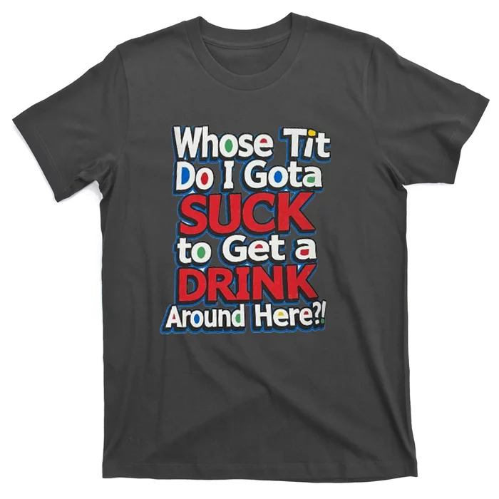 Whose Tit Do I Gota Suck To Get A Drink Around Here T-Shirt