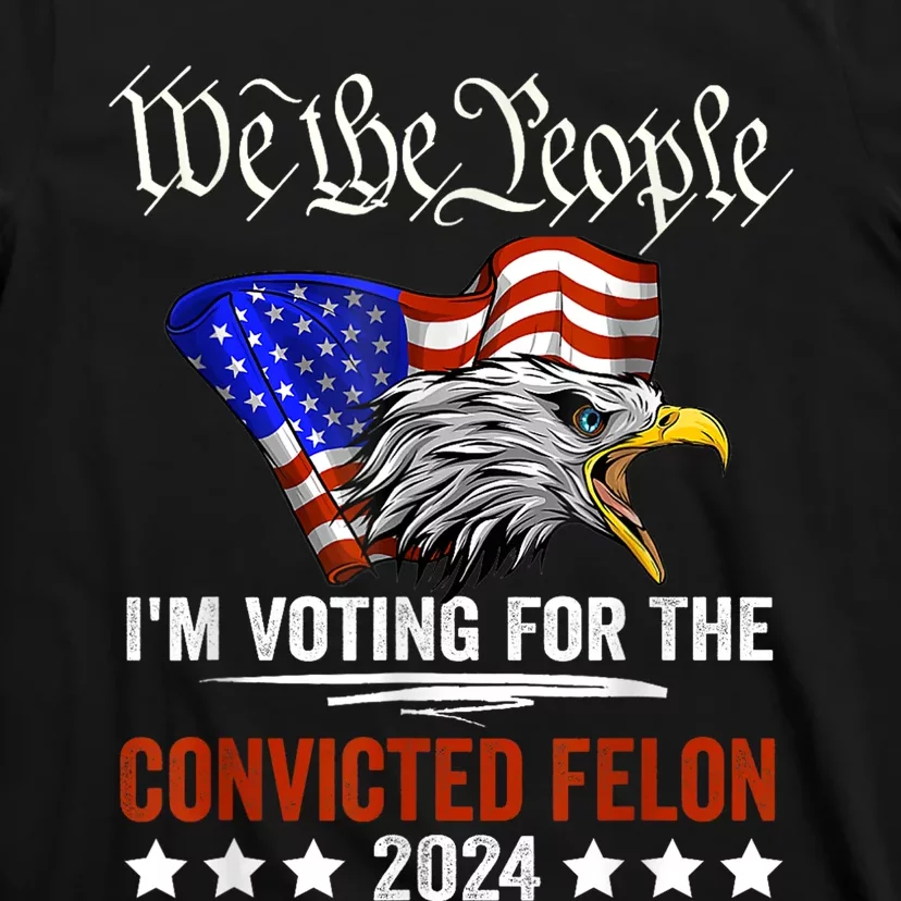 We The People 2024 Im Voting For The Convicted Felon Eagle T-Shirt