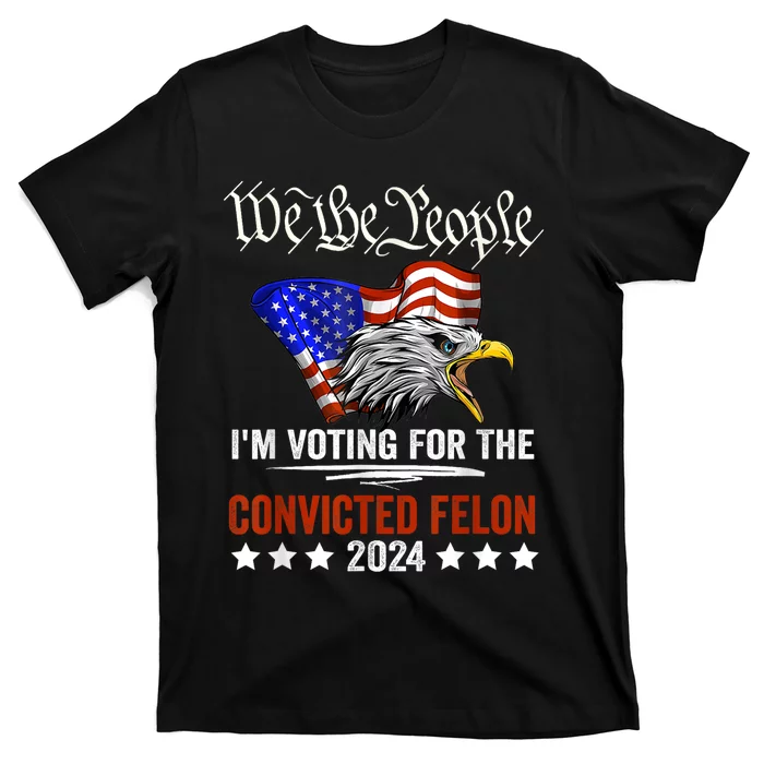 We The People 2024 Im Voting For The Convicted Felon Eagle T-Shirt