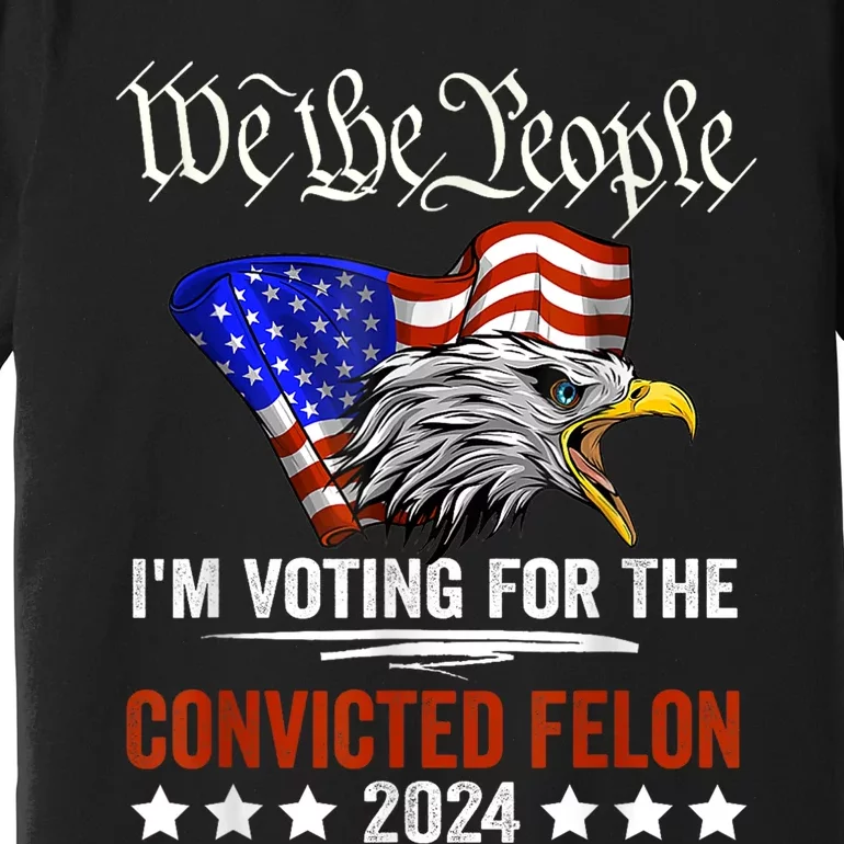 We The People 2024 Im Voting For The Convicted Felon Eagle Premium T-Shirt