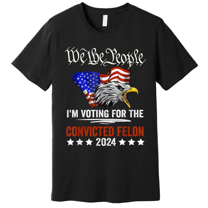 We The People 2024 Im Voting For The Convicted Felon Eagle Premium T-Shirt