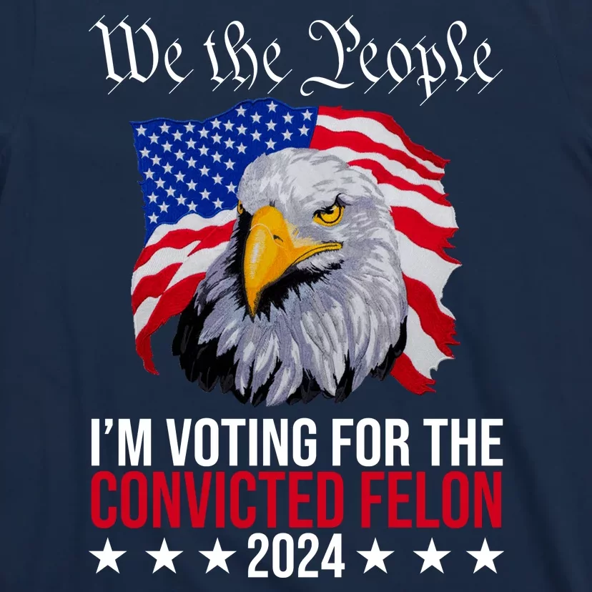 We The People Im Voting For The Convicted Felon 2024 Usa Eagle T-Shirt