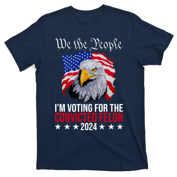 We The People Im Voting For The Convicted Felon 2024 Usa Eagle T-Shirt