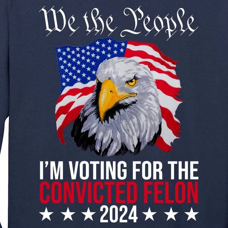 We The People Im Voting For The Convicted Felon 2024 Usa Eagle Tall Long Sleeve T-Shirt