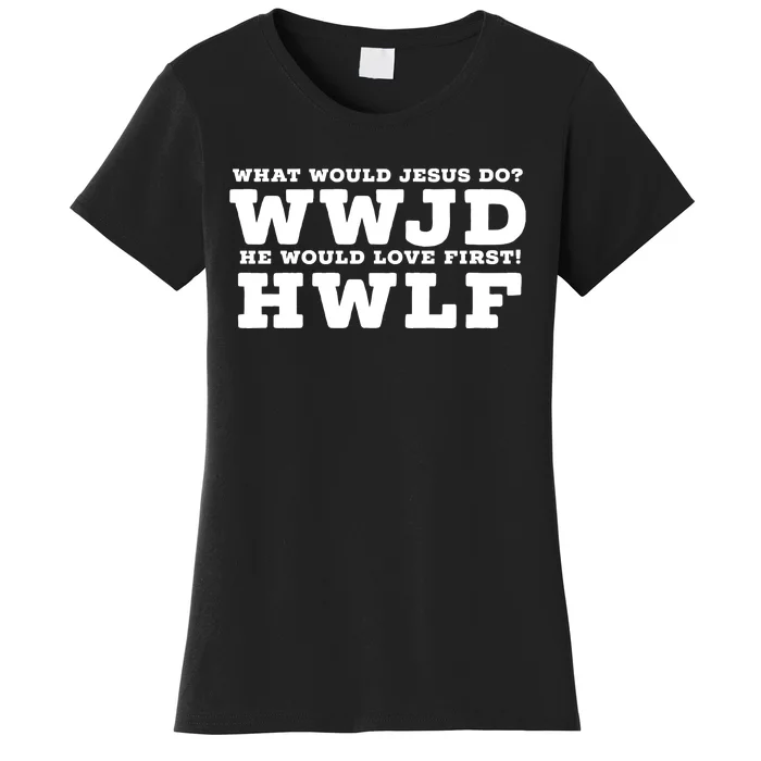 What Would Jesus Do He Would Love First! WWJD HWLF Women's T-Shirt