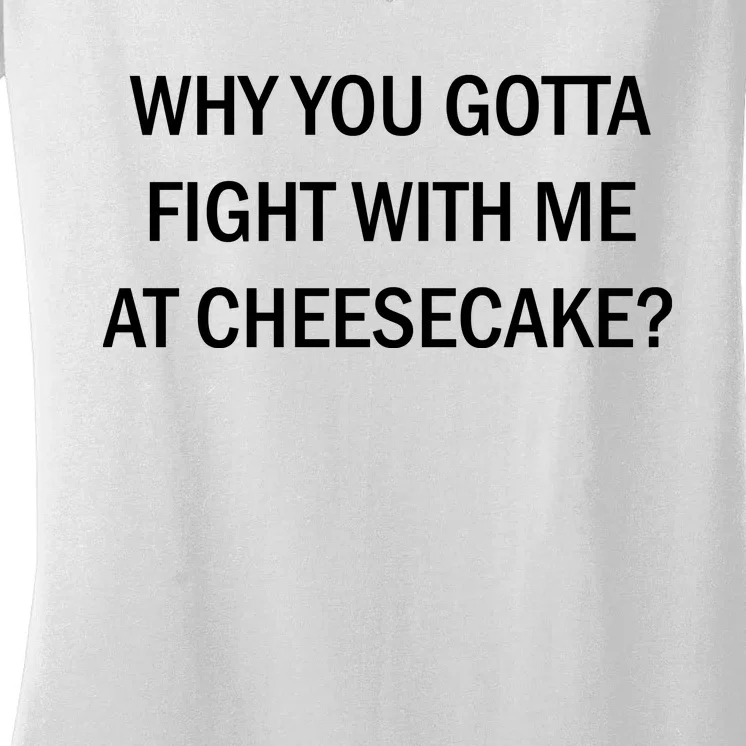 Why You Gotta Fight With Me At Cheesecake Women's V-Neck T-Shirt