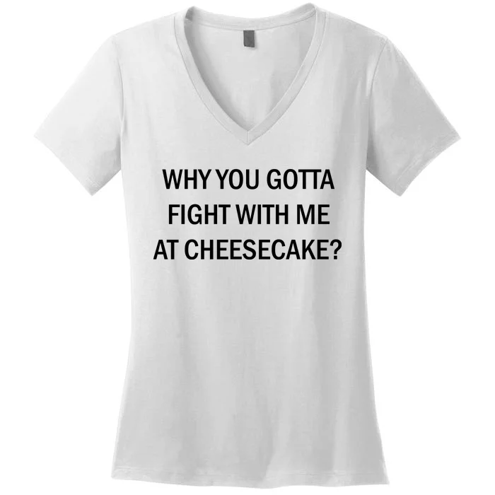 Why You Gotta Fight With Me At Cheesecake Women's V-Neck T-Shirt