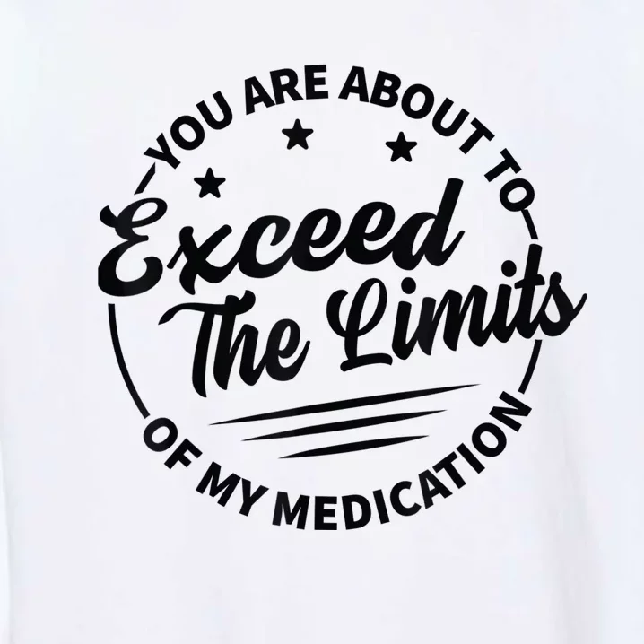 You Are About To Exceed The Limits Of My Medication Garment-Dyed Sweatshirt