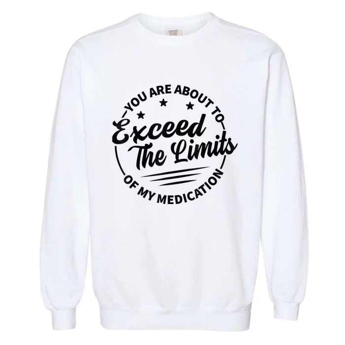 You Are About To Exceed The Limits Of My Medication Garment-Dyed Sweatshirt