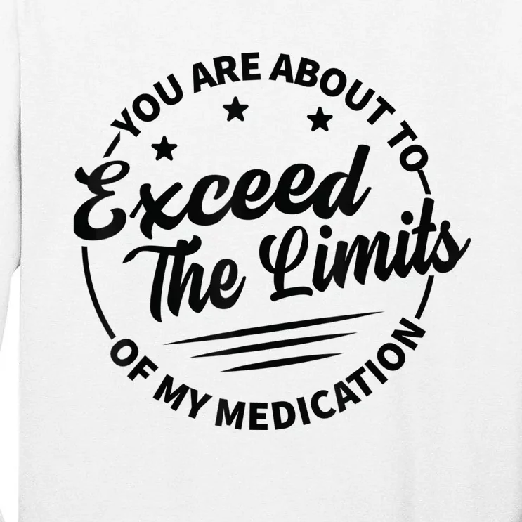 You Are About To Exceed The Limits Of My Medication Tall Long Sleeve T-Shirt