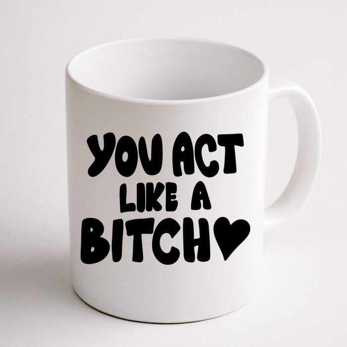 You Act Like A Bitch Front & Back Coffee Mug