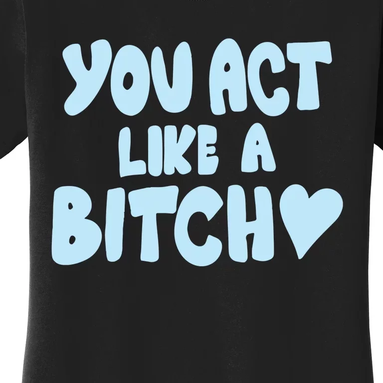 You Act Like A Bitch Women's T-Shirt