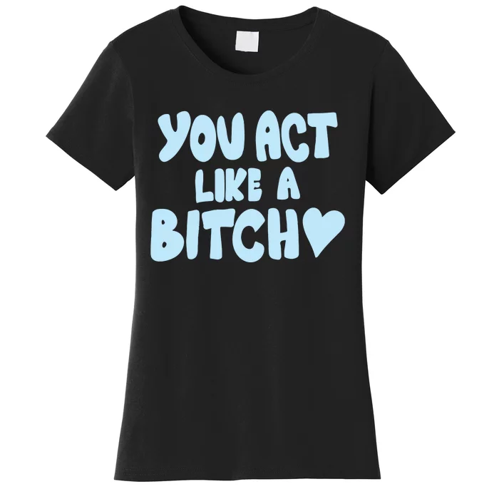 You Act Like A Bitch Women's T-Shirt