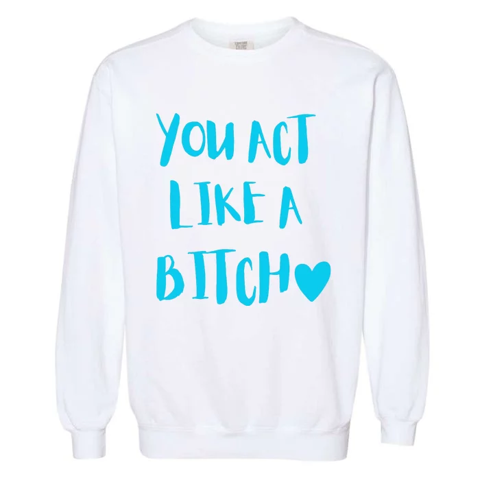 You Act Like A Bitch Garment-Dyed Sweatshirt