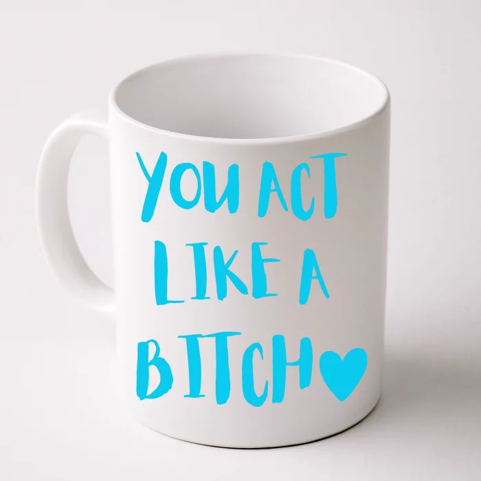 You Act Like A Bitch Front & Back Coffee Mug