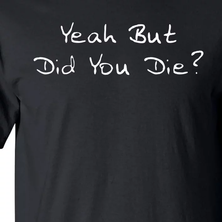 Yeah But Did You Die Funny Sarcastic Gift Men Women Ns Tall T-Shirt