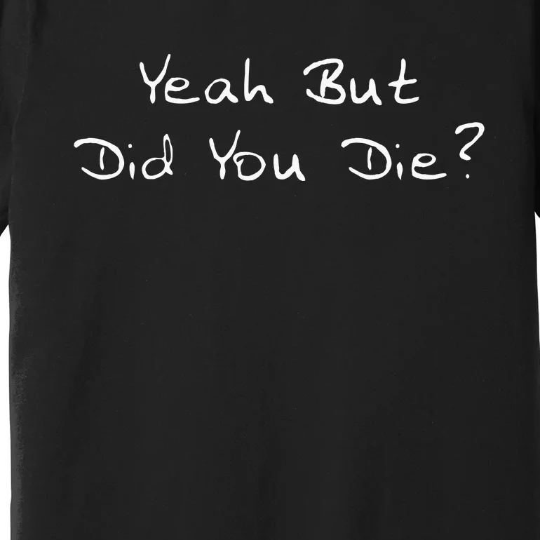 Yeah But Did You Die Funny Sarcastic Gift Men Women Ns Premium T-Shirt