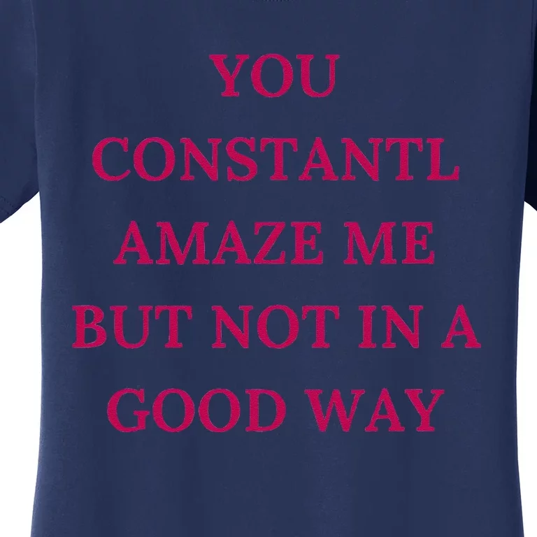 You Constantly Amaze Me But Not In A Good Way Women's T-Shirt