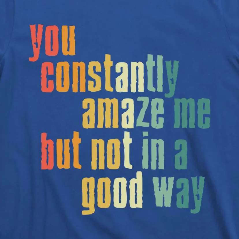 You Constantly Amaze Me But Not In A Good Way Funny Saying Cool Gift T-Shirt