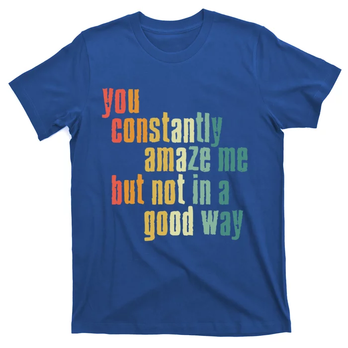 You Constantly Amaze Me But Not In A Good Way Funny Saying Cool Gift T-Shirt