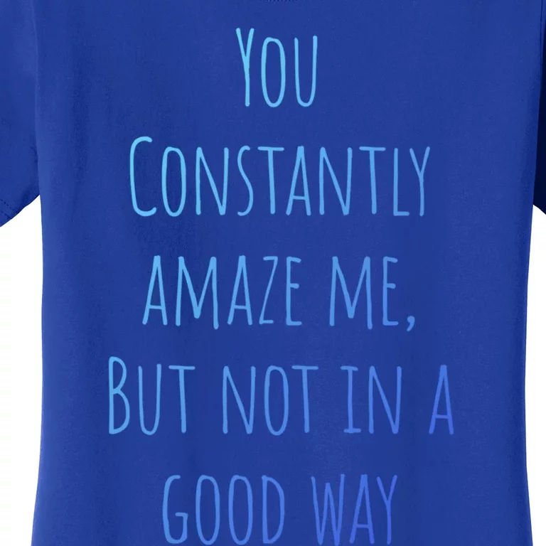 You Constantly Amaze Me But Not In A Good Way Great Gift Women's T-Shirt