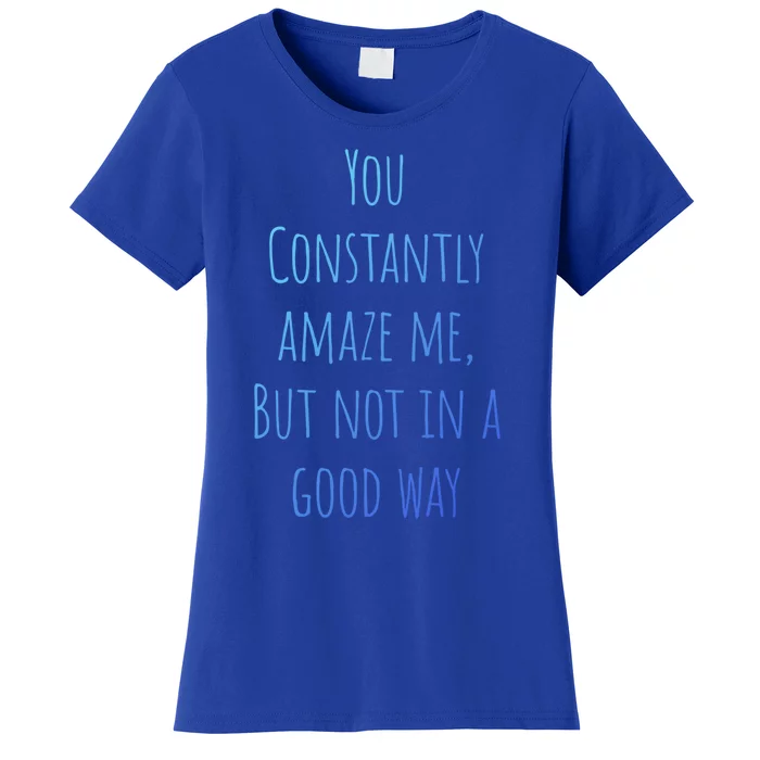 You Constantly Amaze Me But Not In A Good Way Great Gift Women's T-Shirt