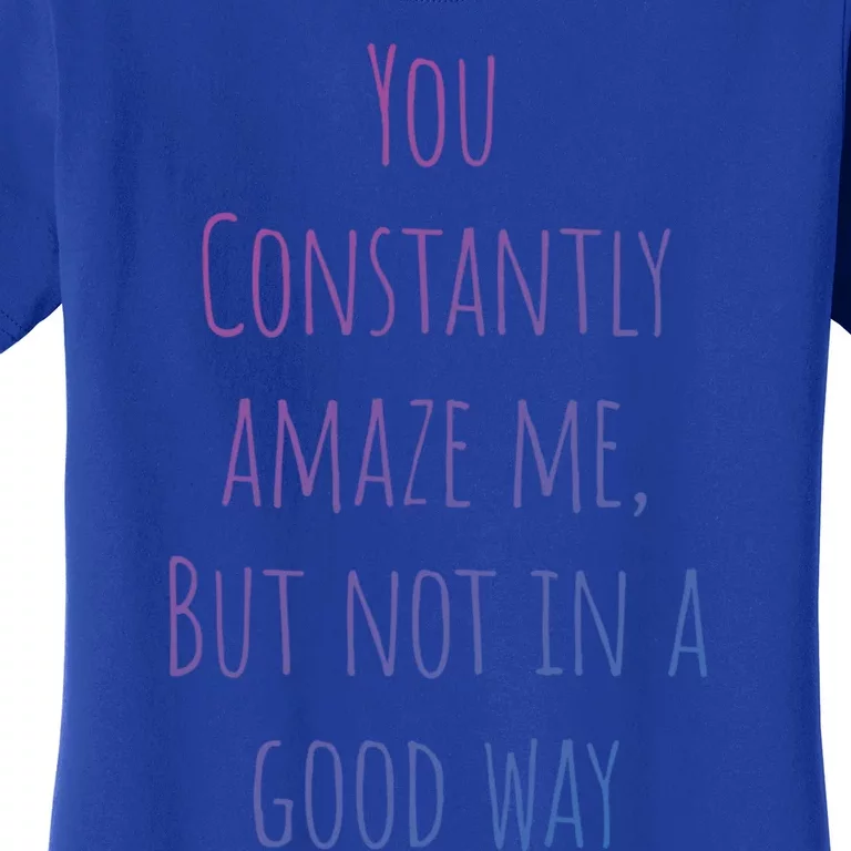 You Constantly Amaze Me But Not In A Good Way Great Gift Women's T-Shirt