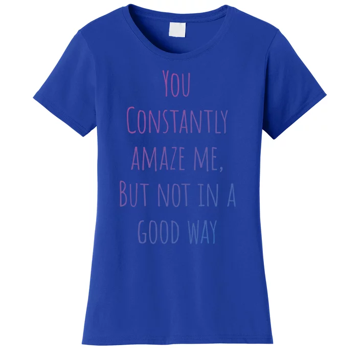 You Constantly Amaze Me But Not In A Good Way Great Gift Women's T-Shirt