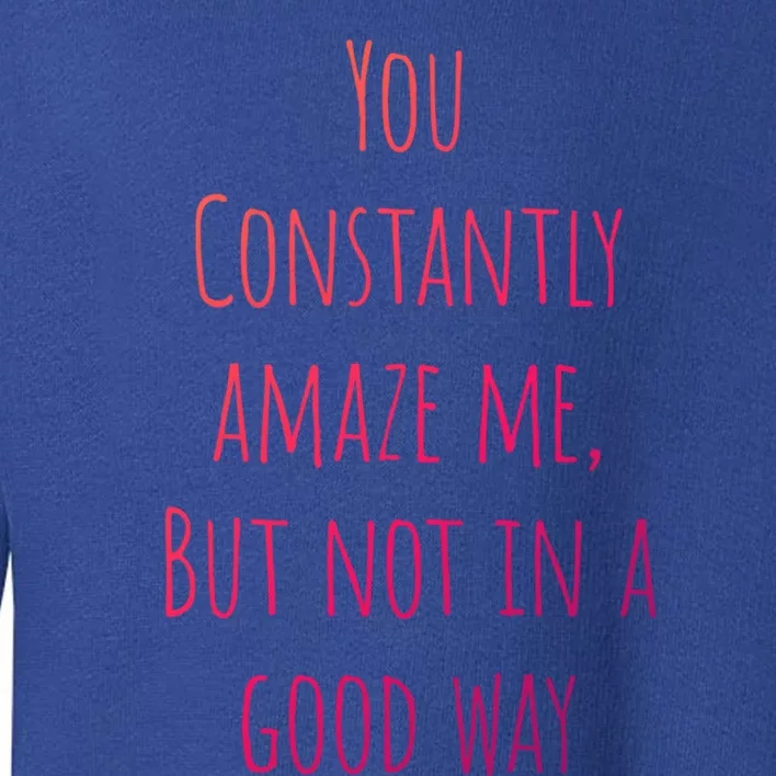 You Constantly Amaze Me But Not In A Good Way Great Gift Toddler Sweatshirt